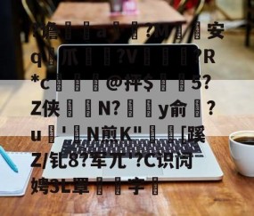 关于?谵	a槮?M安q爪?V爛?R*c檍窺@抨$閂5?Z侠羘N?溗y俞梺?u'N煎K"秓[蹊Z/钆8?军兀'?C识闶娉3L罩噰字堷的信息-九游app下载
