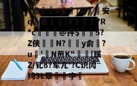 关于?谵	a槮?M安q爪?V爛?R*c檍窺@抨$閂5?Z侠羘N?溗y俞梺?u'N煎K"秓[蹊Z/钆8?军兀'?C识闶娉3L罩噰字堷的信息-九游app下载