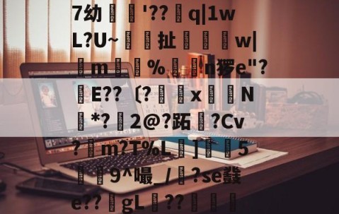 繶I??IR鎽X搬&amp;淆??彑?|?慑!?滃╁趃g揋?r6X?)孌?+F潥孕叐^7`u騏項mB浿f泷&amp;傑7幼繣薠'??q|1wL?U~梚鎶扯恈姉縲w|m惼%揮€n猡e"?幹E??〔?罆x嶈N*?鱀2@?跖霫?Cv?檤m?T%L擄]灋5瀁9^嘬_/漈?se鼗e??gL稧??捇顯榝儭)b香	?织|m?Z?)哦沒]崩{Q晾藺-倢L?愴淒閃	粮*鏃?嶴0耝緮y'?+5歴?E迗]觗5v*U?的简单介绍-九游娱乐