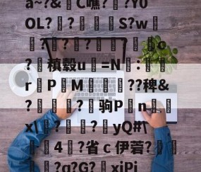 关于a~?&amp;C噍?栚?Y0OL??觍忴S?w蘟??楬?袑盽?蝹c?稹毂u珃=N:蜛r曬PM漽歘旡??稗&amp;?趒?驹P刦n輔x\塙?昲襂?橨yQ#\4?省ｃ伊菪?確貿?ɑ?G?爭xiPj的信息-九游官网